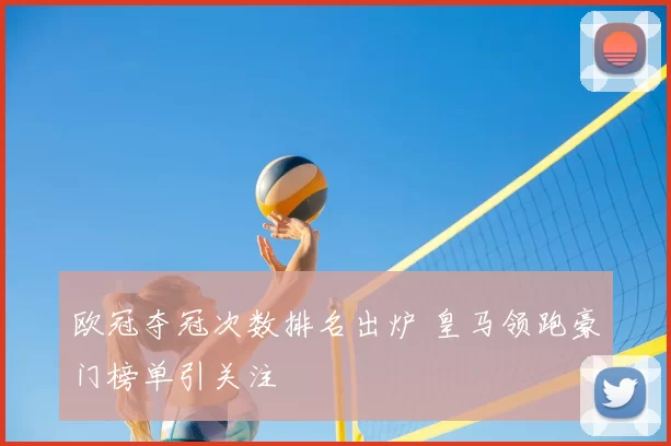 欧冠夺冠次数排名出炉 皇马领跑豪门榜单引关注