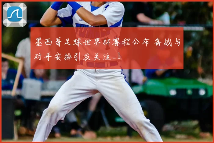 墨西哥足球世界杯赛程公布 备战与对手安排引发关注_1