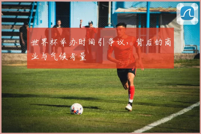 世界杯举办时间引争议，背后的商业与气候考量