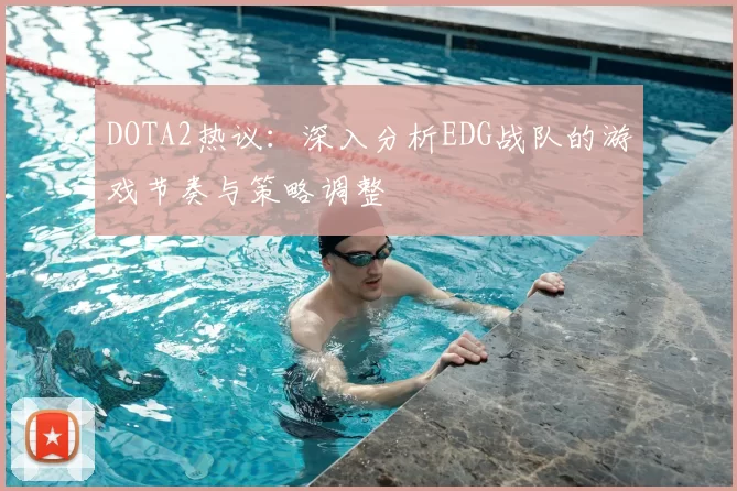 DOTA2热议：深入分析EDG战队的游戏节奏与策略调整