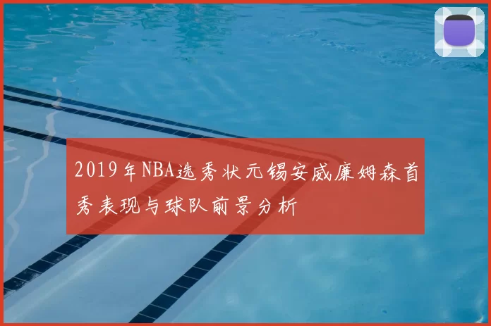 2019年NBA选秀状元锡安威廉姆森首秀表现与球队前景分析