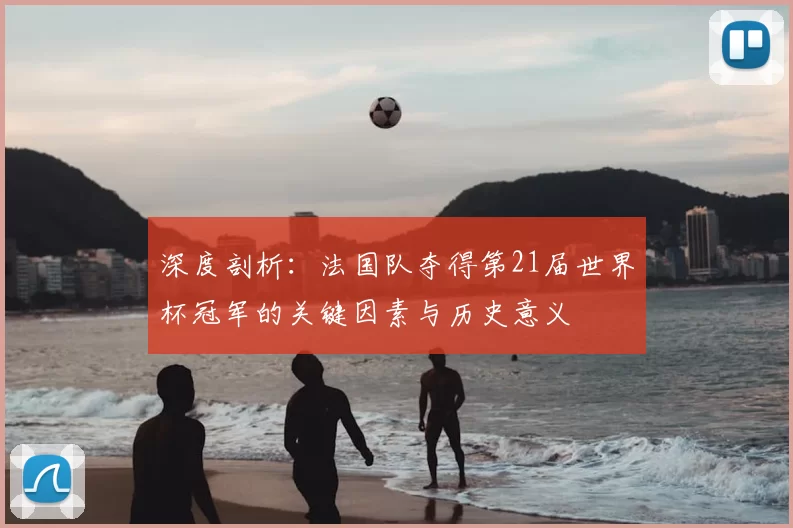 深度剖析:法国队夺得第21届世界杯冠军的关键因素与历史意义