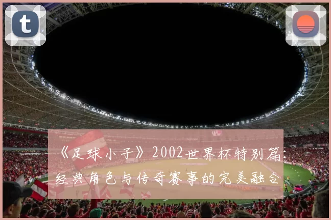 《足球小子》2002世界杯特别篇:经典角色与传奇赛事的完美融合