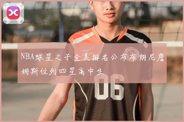 NBA球星之子全美排名公布布朗尼詹姆斯位列四星高中生