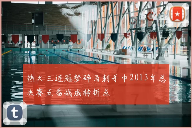 热火三连冠梦碎马刺手中2013年总决赛五番战成转折点