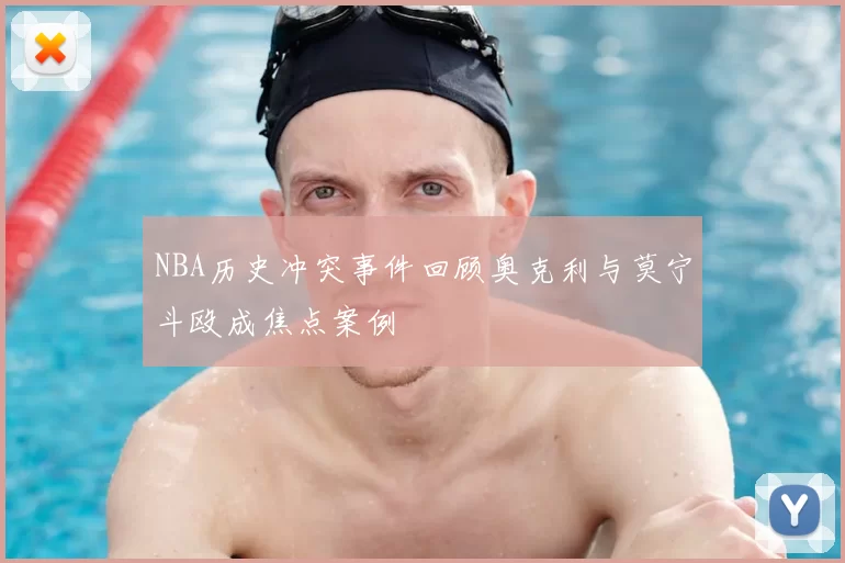 NBA历史冲突事件回顾奥克利与莫宁斗殴成焦点案例