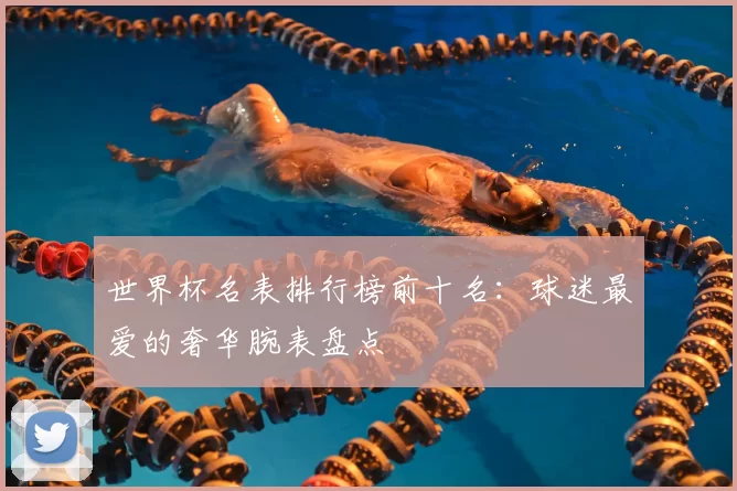 世界杯名表排行榜前十名:球迷最爱的奢华腕表盘点