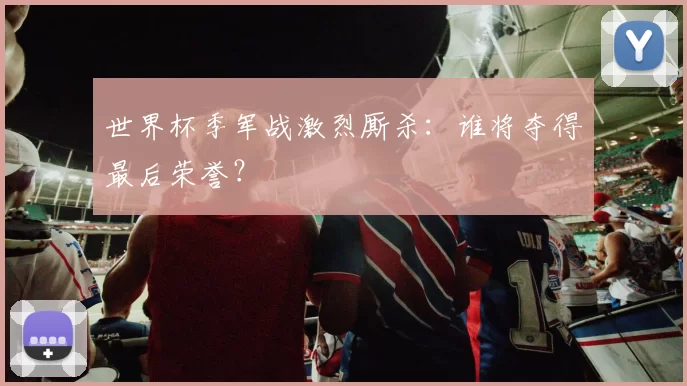 世界杯季军战激烈厮杀：谁将夺得最后荣誉？