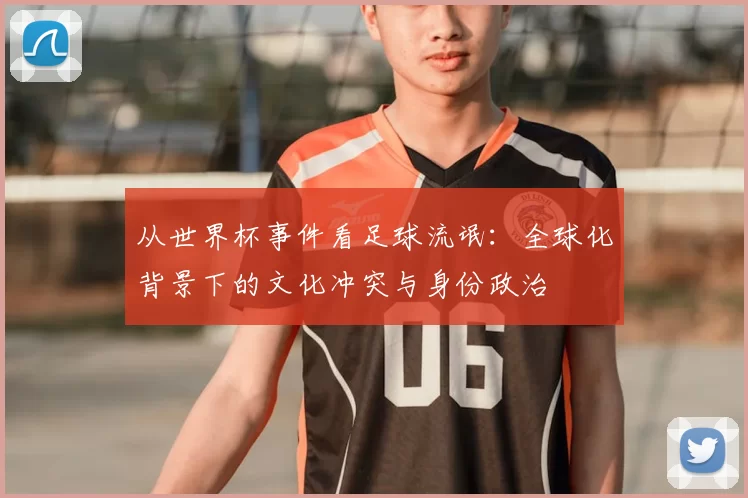 从世界杯事件看足球流氓:全球化背景下的文化冲突与身份政治