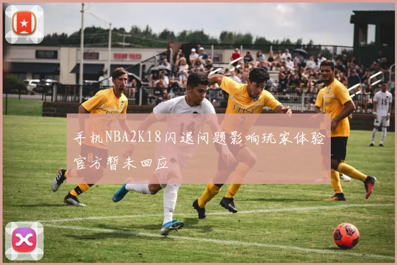 手机NBA2K18闪退问题影响玩家体验官方暂未回应