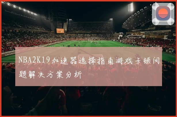 NBA2K19加速器选择指南游戏卡顿问题解决方案分析