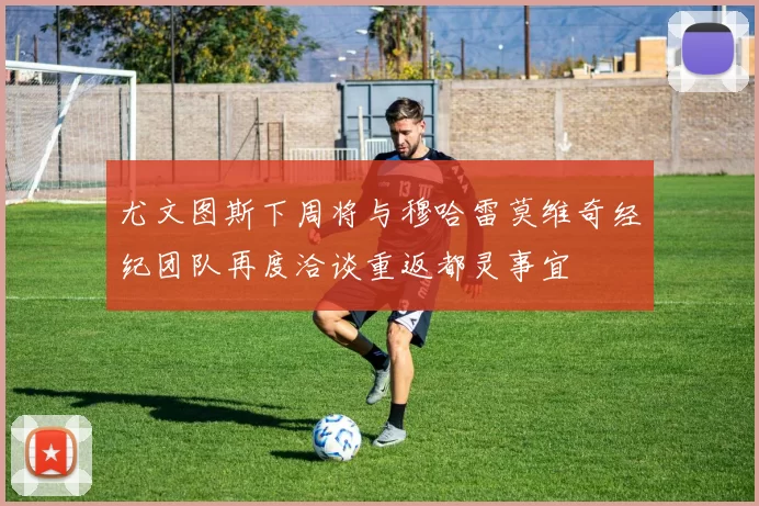 尤文图斯下周将与穆哈雷莫维奇经纪团队再度洽谈重返都灵事宜