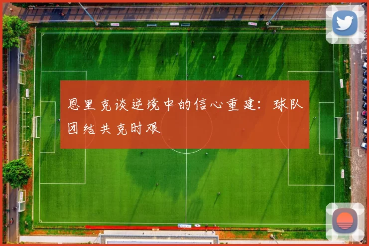 恩里克谈逆境中的信心重建：球队团结共克时艰