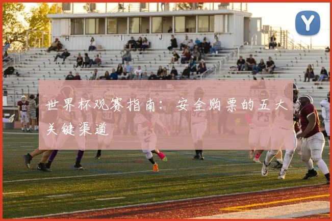 世界杯观赛指南:安全购票的五大关键渠道