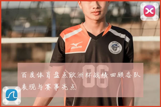 百度体育盘点欧洲杯战绩回顾各队表现与赛事亮点