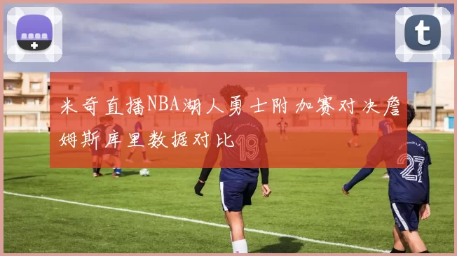 米奇直播NBA湖人勇士附加赛对决詹姆斯库里数据对比